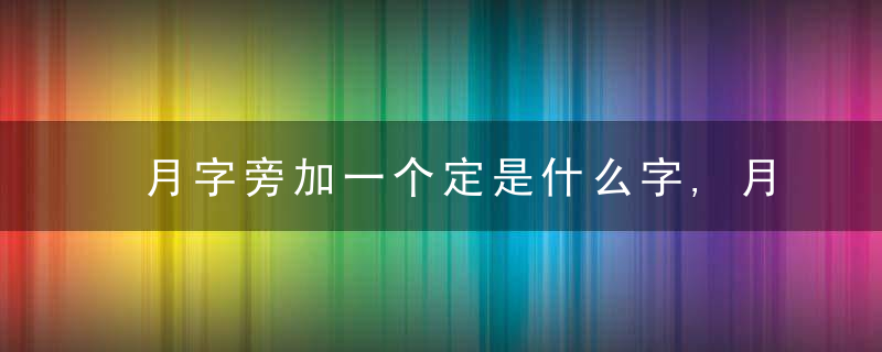 月字旁加一个定是什么字,月字旁加一个定念什么