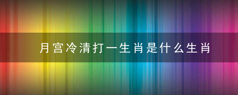 月宫冷清打一生肖是什么生肖(月宫冷清)指什么动物已经猜出