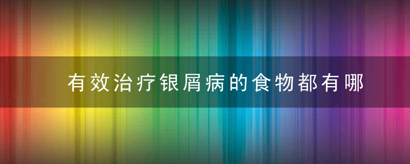 有效治疗银屑病的食物都有哪些呢，快速治疗银屑病