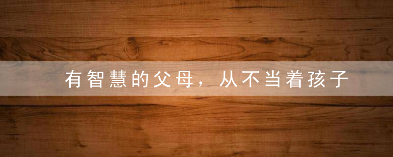 有智慧的父母，从不当着孩子面做这5件事！