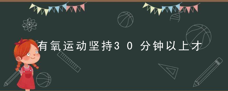 有氧运动坚持30分钟以上才能减肥吗如何提升燃脂效率