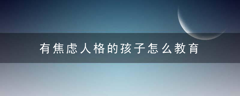 有焦虑人格的孩子怎么教育