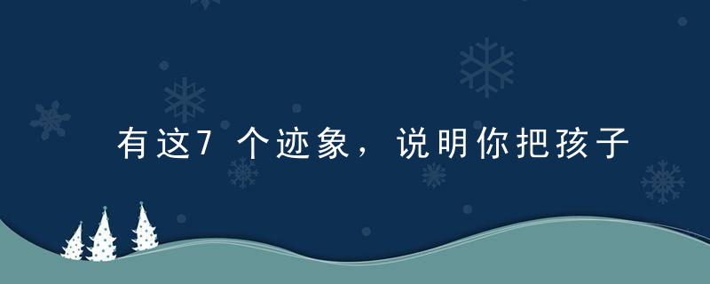 有这7个迹象，说明你把孩子抚养得很好