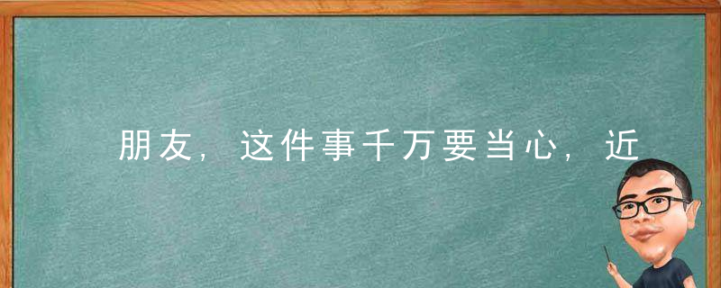 朋友,这件事千万要当心,近日最新