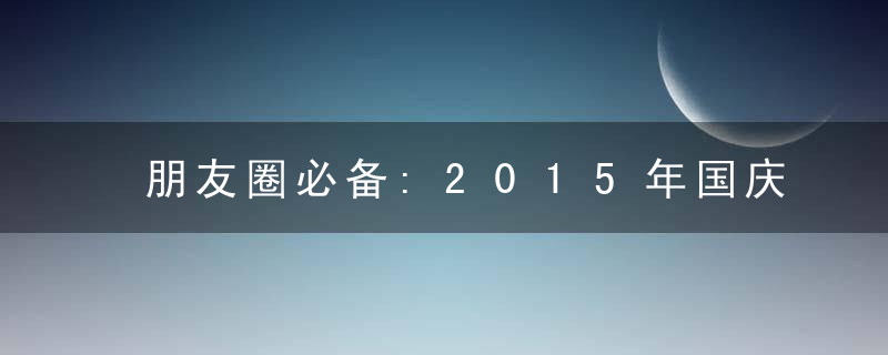 朋友圈必备:2015年国庆微信祝福语