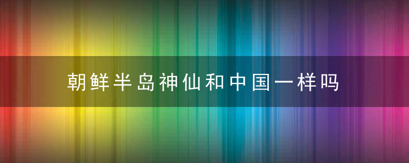 朝鲜半岛神仙和中国一样吗