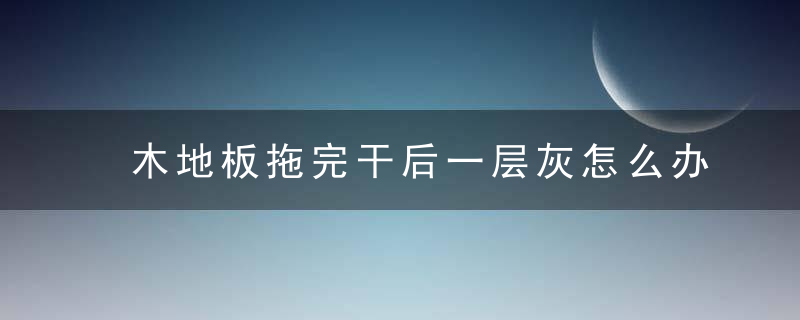 木地板拖完干后一层灰怎么办