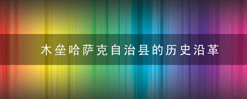 木垒哈萨克自治县的历史沿革，木垒哈萨克自治县人民政府