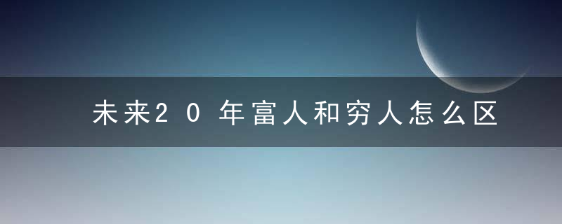 未来20年富人和穷人怎么区分