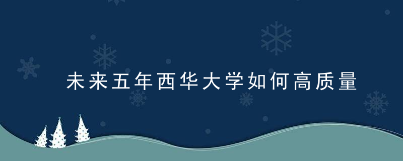 未来五年西华大学如何高质量内涵式发展,看这份报告怎么