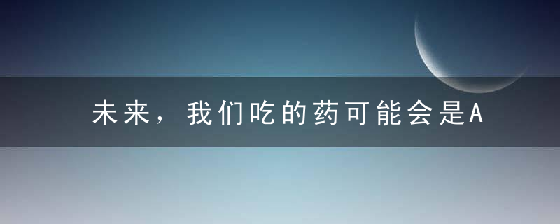 未来，我们吃的药可能会是AI造