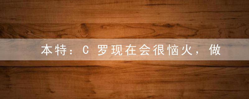 本特：C罗现在会很恼火，做什么都无法改变 梅西赢得世界杯而他没