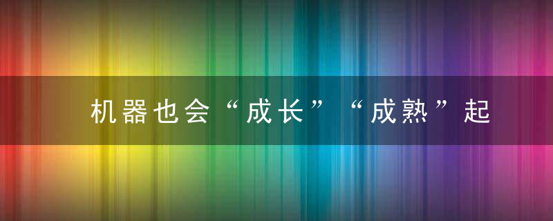 机器也会“成长”“成熟”起来AI时代真正需要警惕的