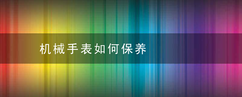 机械手表如何保养，机械手表如何保持动力