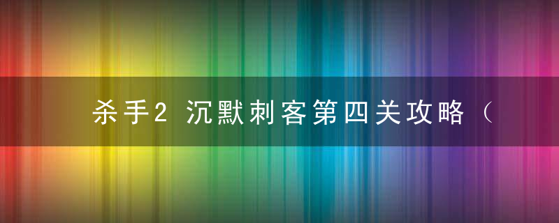 杀手2沉默刺客第四关攻略（杀手2只穿西装的沉默刺客挑战详解）