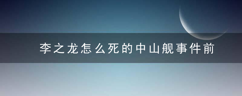 李之龙怎么死的中山舰事件前后李之龙的命运