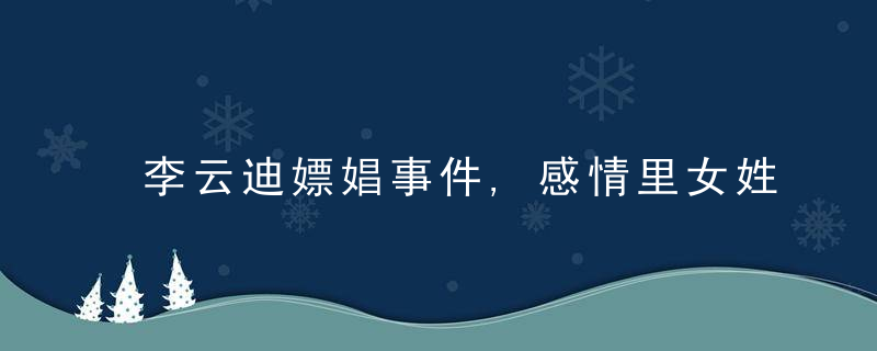 李云迪嫖娼事件,感情里女姓蕞关心的三个问题,心理学角