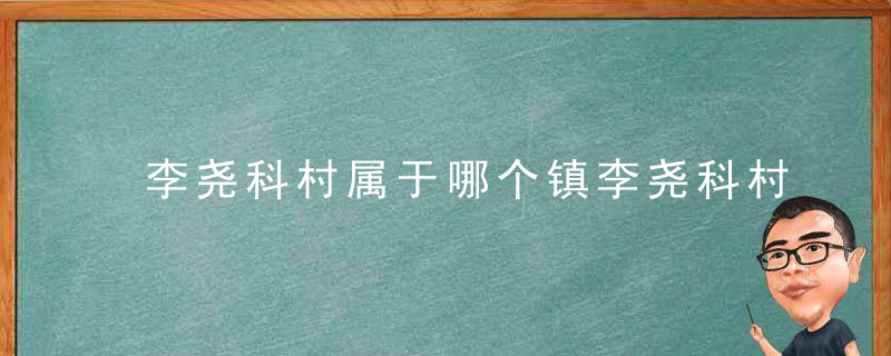 李尧科村属于哪个镇李尧科村介绍，尧山是哪里