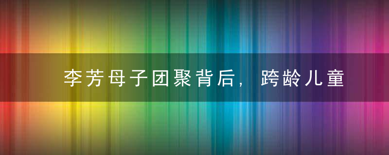 李芳母子团聚背后,跨龄儿童人像比对,上千照片中找到“
