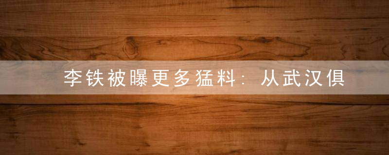 李铁被曝更多猛料:从武汉俱乐部拿了4800万 足协已回避此事