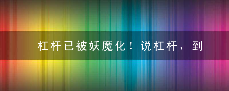 杠杆已被妖魔化！说杠杆，到底啥是杠杆