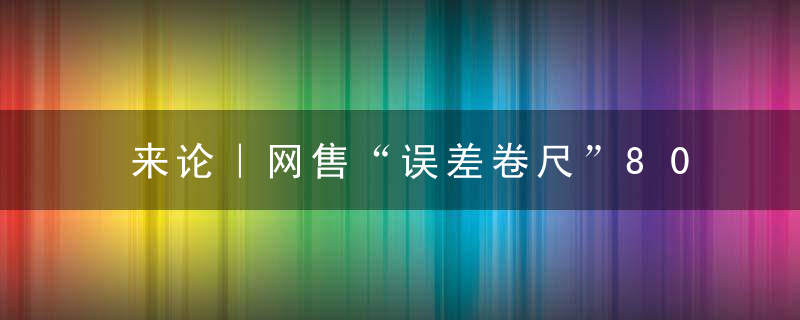 来论｜网售“误差卷尺”80厘米标为1米,还有多少短斤