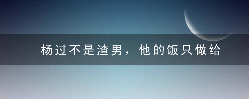 杨过不是渣男，他的饭只做给想睡的人吃