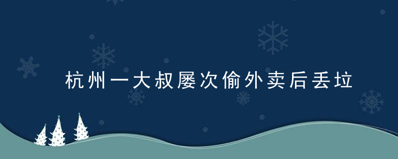 杭州一大叔屡次偷外卖后丢垃圾桶,竟因为夫妻闹脾气