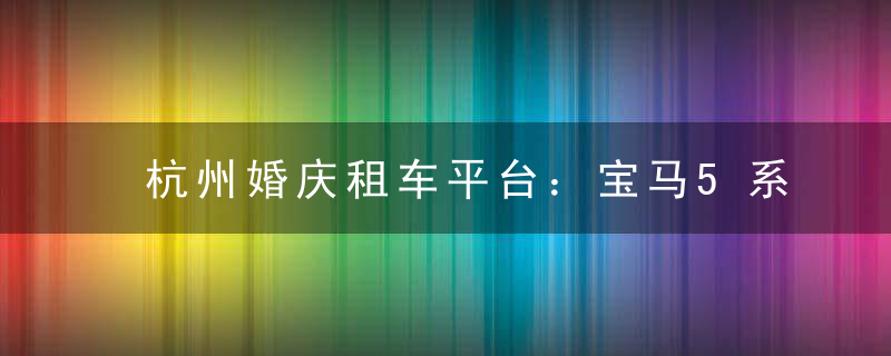 杭州婚庆租车平台：宝马5系价格信息发布