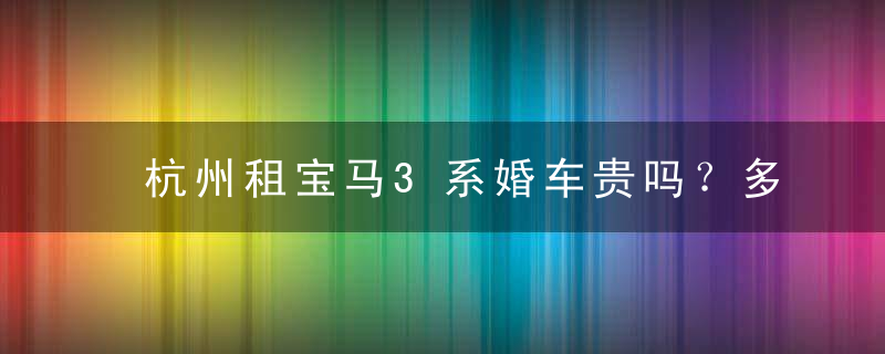 杭州租宝马3系婚车贵吗？多少钱？