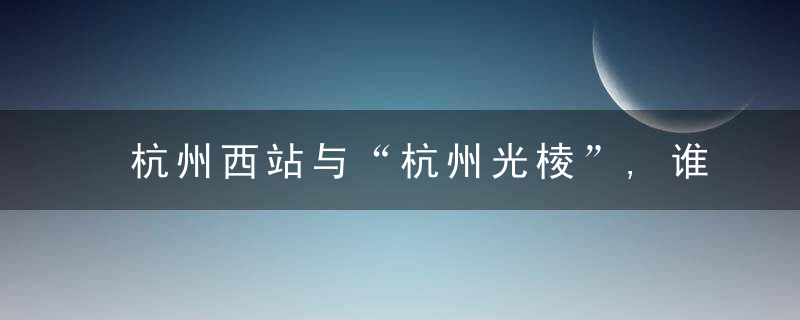 杭州西站与“杭州光棱”,谁先代言未来科技城