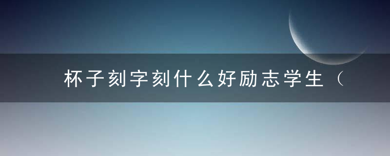 杯子刻字刻什么好励志学生（在杯子上刻什么字好励志）