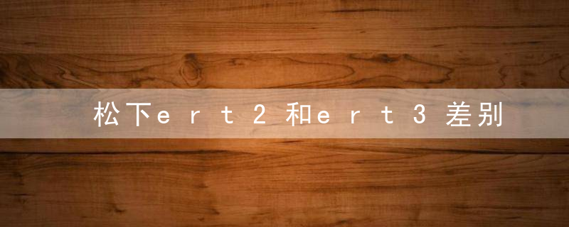 松下ert2和ert3差别 松下ert2和ert3有什么差别