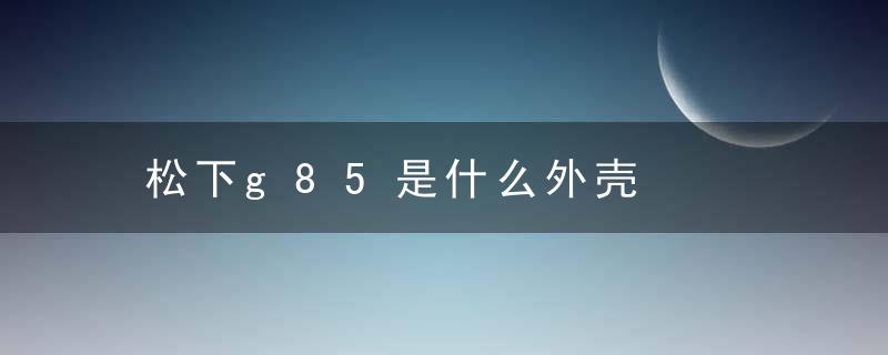 松下g85是什么外壳