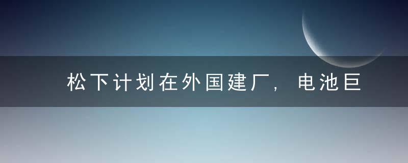 松下计划在外国建厂,电池巨头争相布局特斯拉4680电