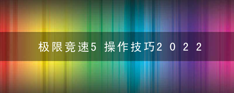 极限竞速5操作技巧2022（极限竞速地平线5手动挡基础玩法分享）