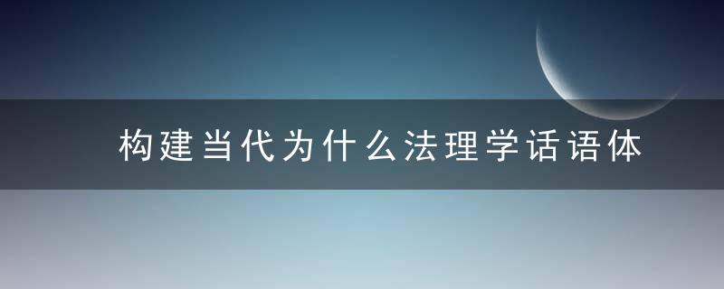 构建当代为什么法理学话语体系