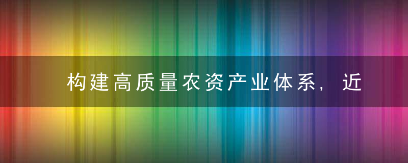 构建高质量农资产业体系,近日最新