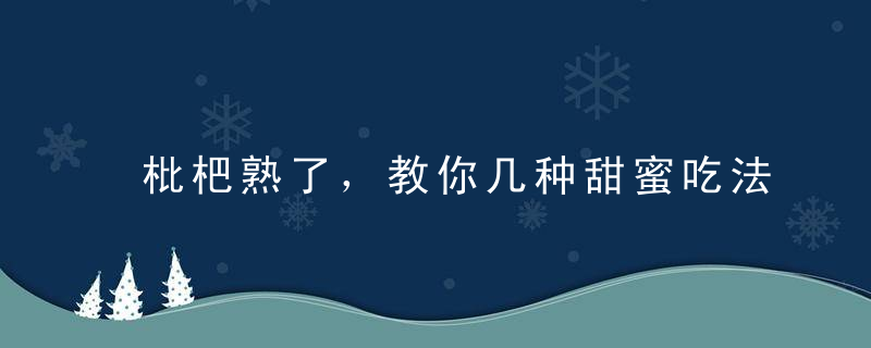 枇杷熟了，教你几种甜蜜吃法！，枇杷好久熟