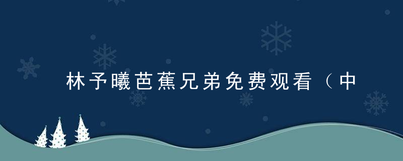 林予曦芭蕉兄弟免费观看（中国第一部动画长片是由万氏兄弟绘制的什么）