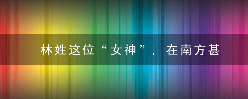 林姓这位“女神”,在南方甚至是海外,无人不知