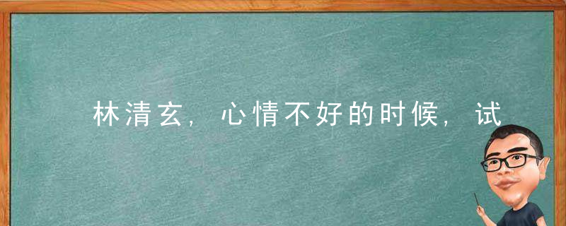 林清玄,心情不好的时候,试试这四个方法