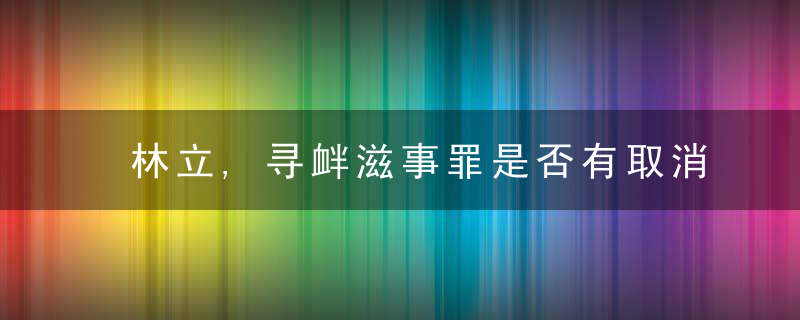 林立,寻衅滋事罪是否有取消的必要,近日最新