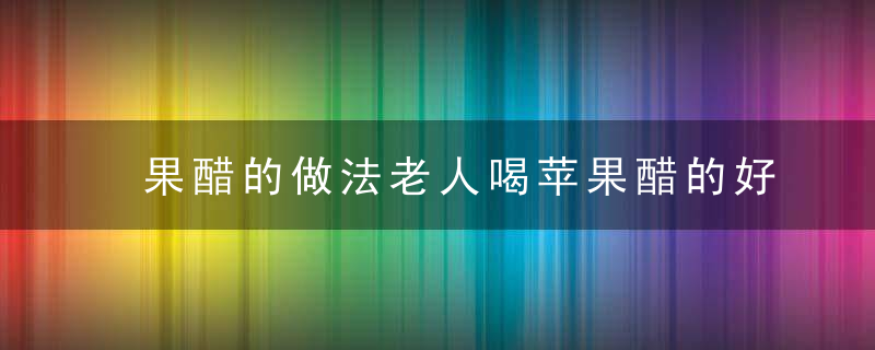 果醋的做法老人喝苹果醋的好处