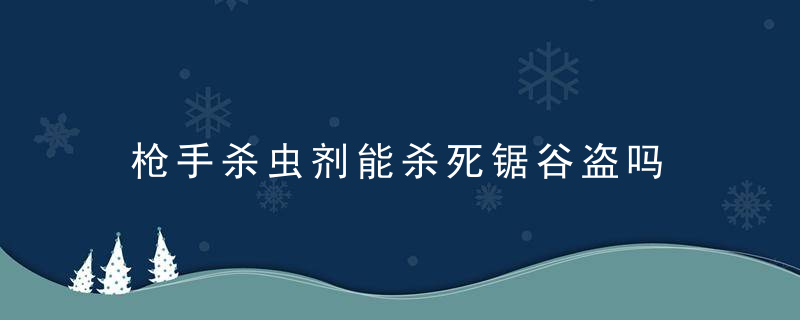 枪手杀虫剂能杀死锯谷盗吗