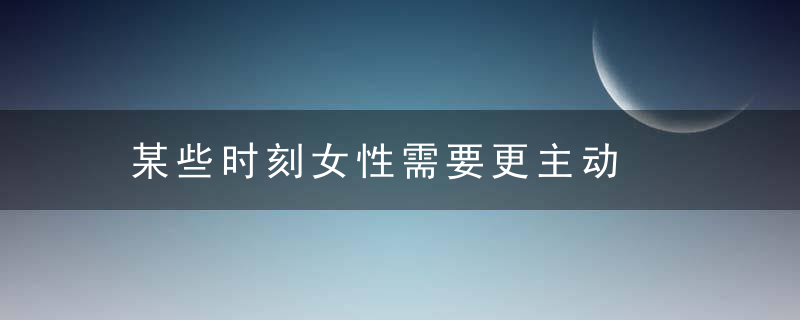 某些时刻女性需要更主动，女人有时间