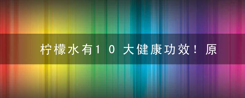 柠檬水有10大健康功效！原来这样泡才算喝对了