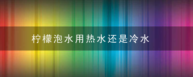 柠檬泡水用热水还是冷水