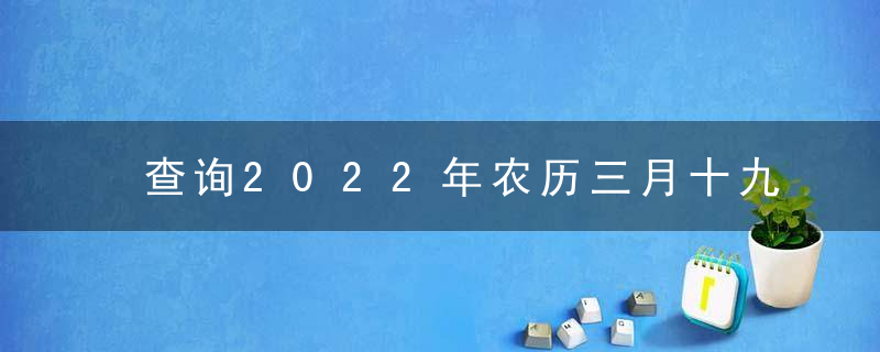 查询2022年农历三月十九黄道吉日 今天时辰宜忌凶吉