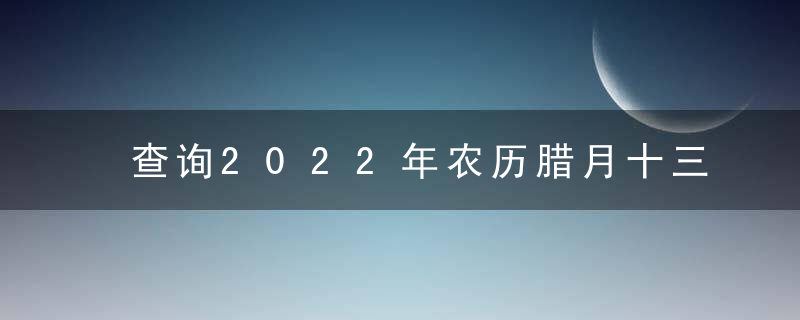 查询2022年农历腊月十三黄道吉日 今天时辰宜忌凶吉